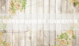 文科专业就业前景排名 文科有啥好专业
