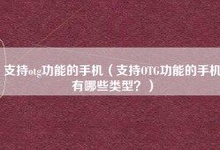 支持otg功能的手机（支持OTG功能的手机有哪些类型？）