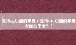 支持otg功能的手机（支持OTG功能的手机有哪些类型？）