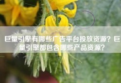 巨量引擎有哪些广告平台投放资源？巨量引擎都包含哪些产品资源？
