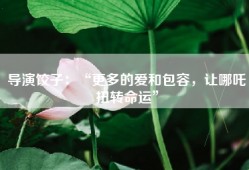 导演饺子：“更多的爱和包容，让哪吒扭转命运”