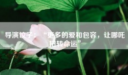 导演饺子：“更多的爱和包容，让哪吒扭转命运”