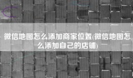 微信地图怎么添加商家位置(微信地图怎么添加自己的店铺)