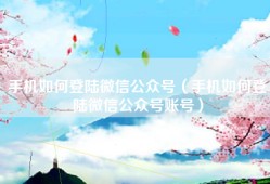 手机如何登陆微信公众号（手机如何登陆微信公众号账号）