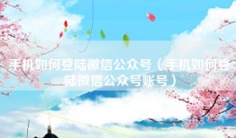 手机如何登陆微信公众号（手机如何登陆微信公众号账号）