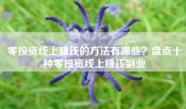 零投资线上赚钱的方法有哪些？盘点十种零投资线上赚钱副业