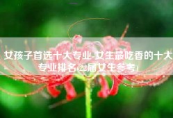 女孩子首选十大专业-女生最吃香的十大专业排名(22届女生参考)