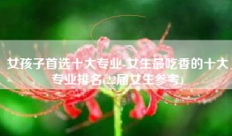 女孩子首选十大专业-女生最吃香的十大专业排名(22届女生参考)