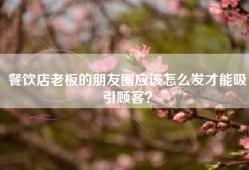 餐饮店老板的朋友圈应该怎么发才能吸引顾客？