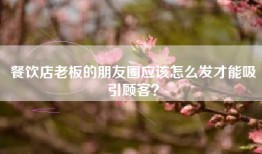 餐饮店老板的朋友圈应该怎么发才能吸引顾客？