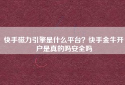 快手磁力引擎是什么平台？快手金牛开户是真的吗安全吗