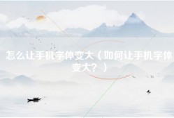 怎么让手机字体变大（如何让手机字体变大？）