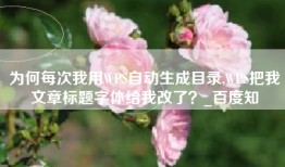为何每次我用WPS自动生成目录,WPS把我文章标题字体给我改了？_百度知