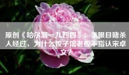 原创《哈尔滨一九四四》：亲眼目睹杀人经过，为什么饺子馆老板不指认宋卓文？