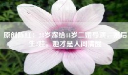 原创陈红：28岁嫁给44岁二婚导演，婚后生2娃，她才是人间清醒