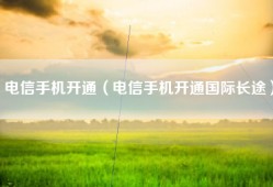 电信手机开通（电信手机开通国际长途）