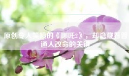 原创令人笑喷的《哪吒2》，却隐藏着普通人改命的关键