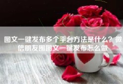图文一键发布多个平台方法是什么？微信朋友圈图文一键发布怎么做