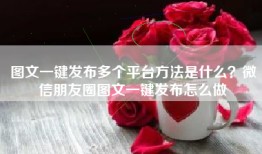 图文一键发布多个平台方法是什么？微信朋友圈图文一键发布怎么做