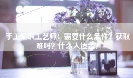 手工编织工艺师：需要什么条件？获取难吗？什么人适合？