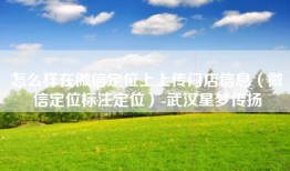 怎么样在微信定位上上传门店信息（微信定位标注定位）-武汉星梦传扬