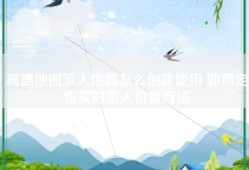 高德地图家人地图怎么创建使用 如何定位实时家人位置方法