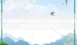 高德地图家人地图怎么创建使用 如何定位实时家人位置方法