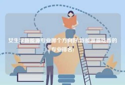 女生学新能源专业哪个方向好(新能源最吃香的专业排名)