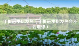 手机进水后发热（手机进水后发热会不会爆炸）