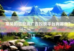 常见的信息流广告投放平台有哪些？
