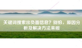 关键词搜索出负面信息？别怕，原因分析及解决方法来啦