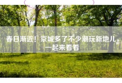 春日渐近！京城多了不少潮玩新地儿，一起来看看