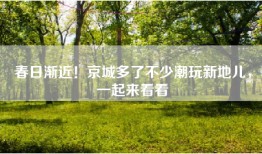 春日渐近！京城多了不少潮玩新地儿，一起来看看