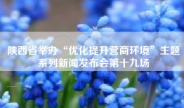 陕西省举办“优化提升营商环境”主题系列新闻发布会第十九场