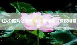 这6个照片修复软件,一键轻松修复模糊画质!