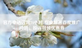 官方电话咨询24小时-专业解答百度推广问题、投诉可领优惠券