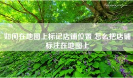 如何在地图上标记店铺位置 怎么把店铺标注在地图上