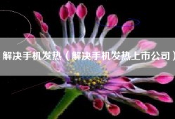解决手机发热（解决手机发热上市公司）