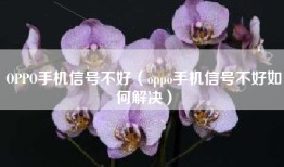 OPPO手机信号不好（oppo手机信号不好如何解决）