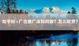 知乎知+广告推广该如何做？怎么收费？