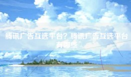 腾讯广告互选平台？腾讯广告互选平台有哪些