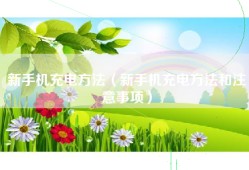 新手机充电方法（新手机充电方法和注意事项）