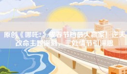 原创《哪吒2》成春节档最大赢家！逆天改命主题深刻，三处情节引深思
