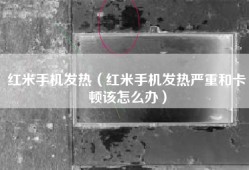 红米手机发热（红米手机发热严重和卡顿该怎么办）