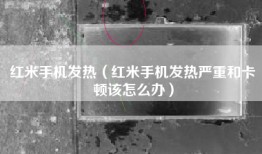 红米手机发热（红米手机发热严重和卡顿该怎么办）