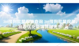 360搜狗批量收录查询 360搜狗批量收录，高效优化新媒体曝光率
