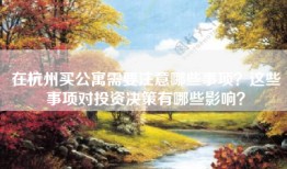 在杭州买公寓需要注意哪些事项？这些事项对投资决策有哪些影响？