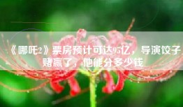 《哪吒2》票房预计可达95亿，导演饺子赌赢了，他能分多少钱