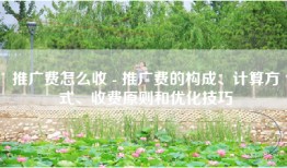 推广费怎么收 - 推广费的构成、计算方式、收费原则和优化技巧