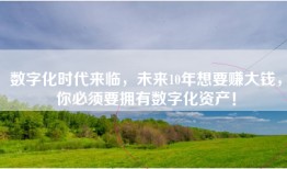 数字化时代来临，未来10年想要赚大钱，你必须要拥有数字化资产！